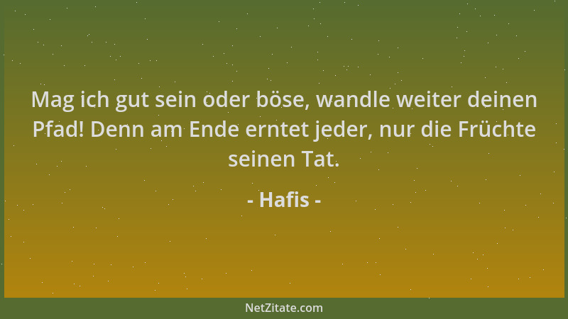 Hafis - Mag ich gut sein oder böse, wandle weiter deinen Pfad! Denn am Ende erntet jeder, nur die Früchte seinen Tat....