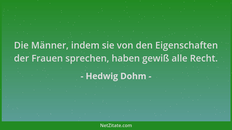 Hedwig Dohm - Die Männer, indem sie von den Eigenschaften der Frauen sprechen, haben gewiß alle Recht....