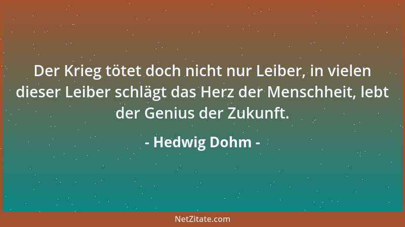 Hedwig Dohm - Der Krieg tötet doch nicht nur Leiber, in vielen dieser Leiber schlägt das Herz der Menschheit, lebt der Geni...