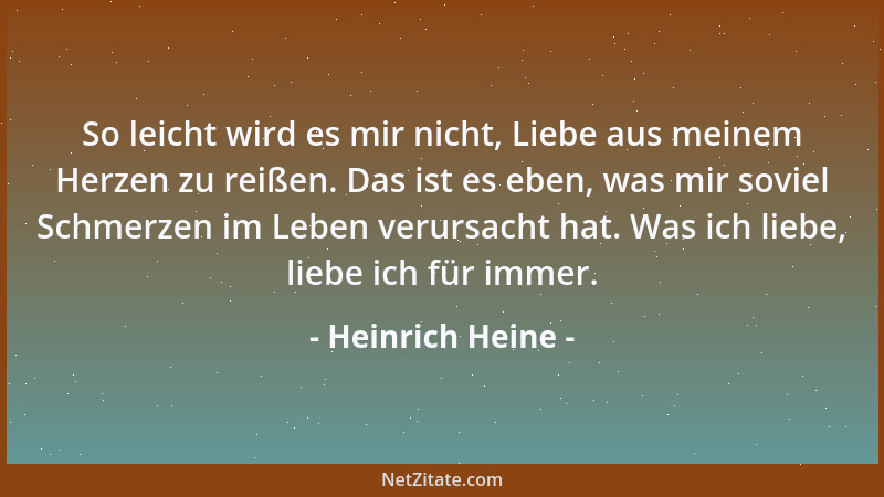 Heinrich Heine - So leicht wird es mir nicht, Liebe aus meinem Herzen zu reißen. Das ist es eben, was mir soviel Schmerzen...