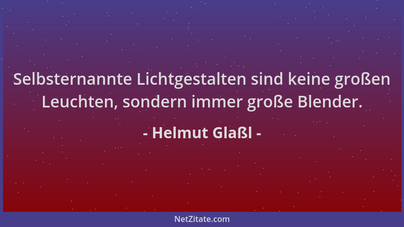 Helmut Glaßl - Selbsternannte Lichtgestalten sind keine großen Leuchten, sondern immer große Blender....