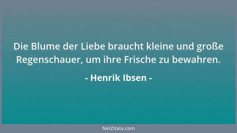 Henrik Ibsen - Die Blume der Liebe braucht kleine und große Regenschauer, um ihre Frische zu bewahren....