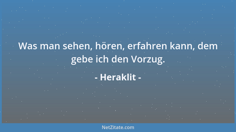 Heraklit - Was man sehen, hören, erfahren kann, dem gebe ich den Vorzug....