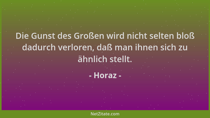 Horaz - Die Gunst des Großen wird nicht selten bloß dadurch verloren, daß man ihnen sich zu ähnlich stellt....