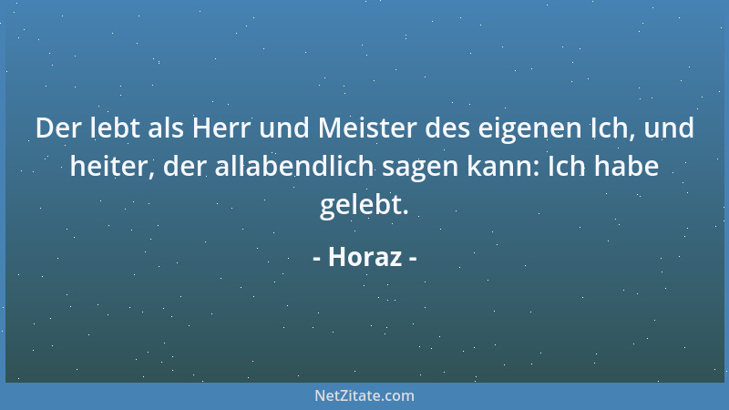 Horaz - Der lebt als Herr und Meister des eigenen Ich, und heiter, der allabendlich sagen kann: Ich habe gelebt....