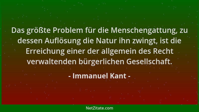 Immanuel Kant - Das größte Problem für die Menschengattung, zu dessen Auflösung die Natur ihn zwingt, ist die Erreichung ei...