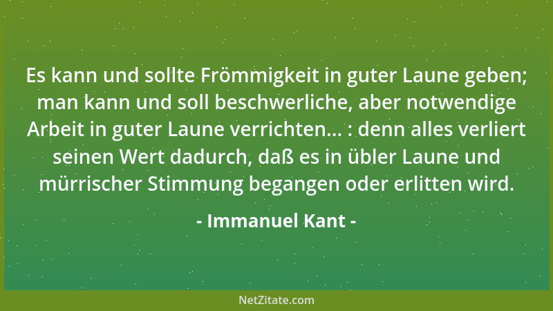 Immanuel Kant - Es kann und sollte Frömmigkeit in guter Laune geben; man kann und soll beschwerliche, aber notwendige Arbei...