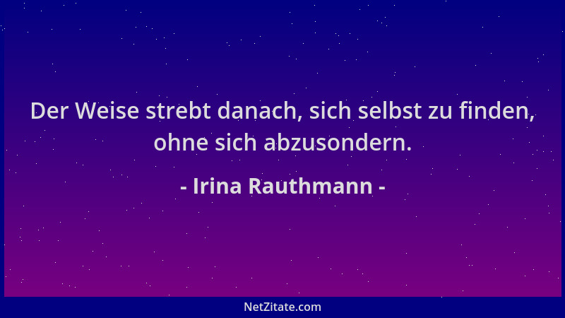 Irina Rauthmann - Der Weise strebt danach, sich selbst zu finden, ohne sich abzusondern....