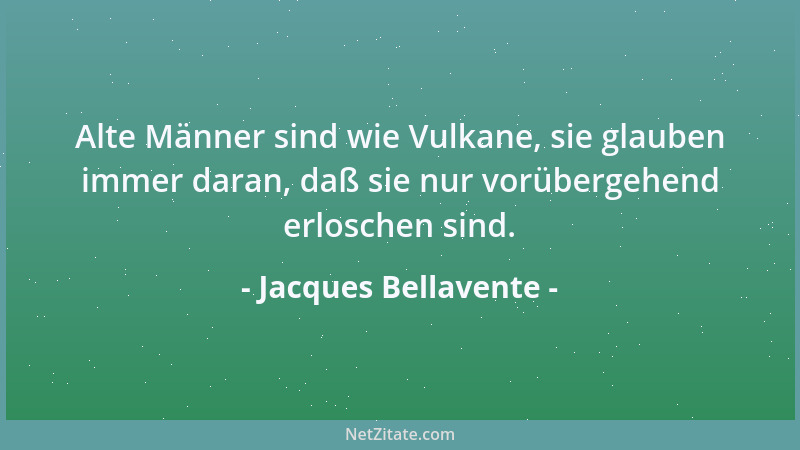 Jacques Bellavente - Alte Männer sind wie Vulkane, sie glauben immer daran, daß sie nur vorübergehend erloschen sind....