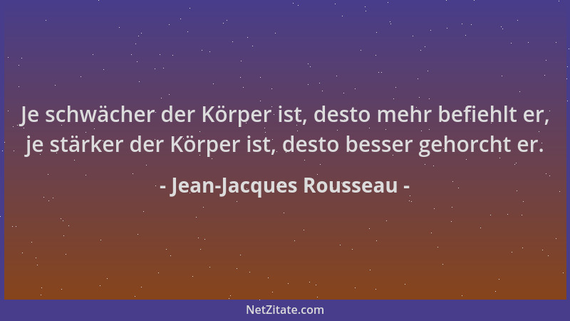Jean-Jacques Rousseau - Je schwächer der Körper ist, desto mehr befiehlt er, je stärker der Körper ist, desto besser gehorc...