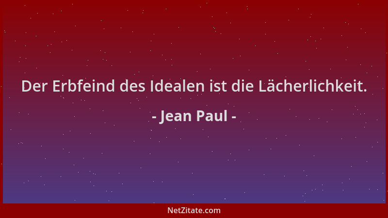 Jean Paul - Der Erbfeind des Idealen ist die Lächerlichkeit....