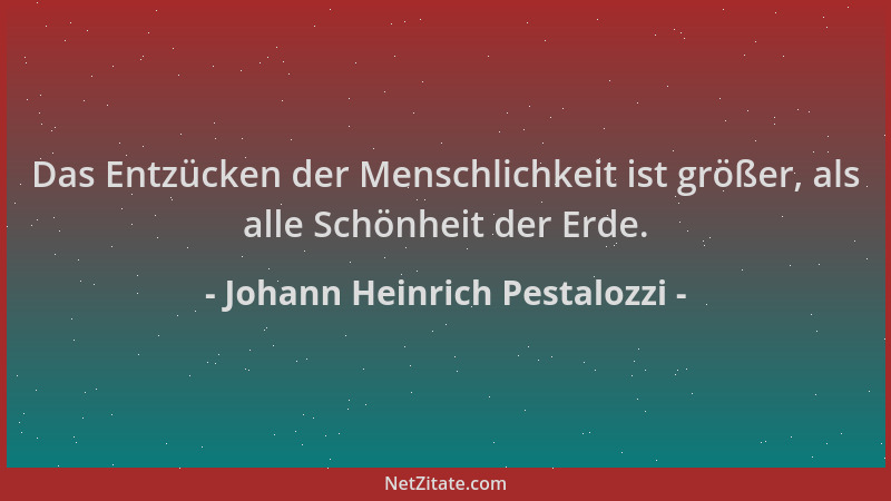Johann Heinrich Pestalozzi - Das Entzücken der Menschlichkeit ist größer, als alle Schönheit der Erde....