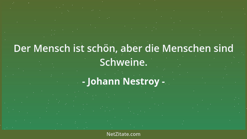Johann Nestroy - Der Mensch ist schön, aber die Menschen sind Schweine....