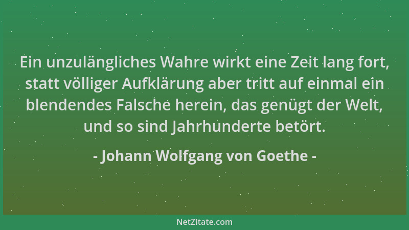 Johann Wolfgang von Goethe - Ein unzulängliches Wahre wirkt eine Zeit lang fort, statt völliger Aufklärung aber tritt auf e...