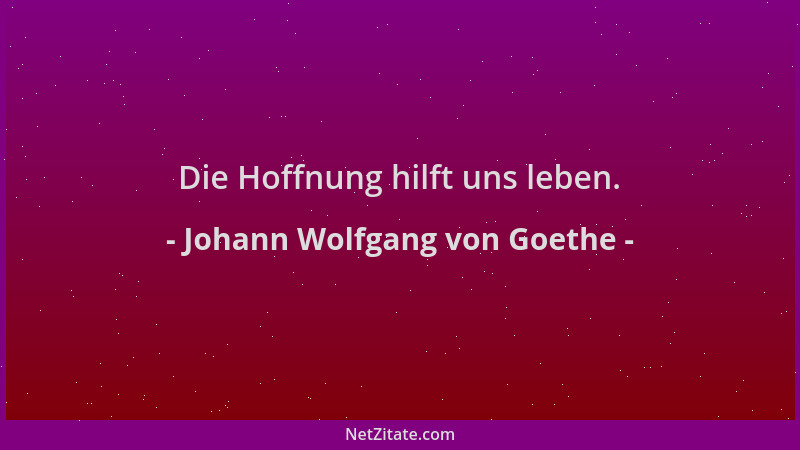 Johann Wolfgang von Goethe - Die Hoffnung hilft uns leben....