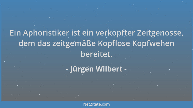 Jürgen Wilbert - Ein Aphoristiker ist ein verkopfter Zeitgenosse, dem das zeitgemäße Kopflose Kopfwehen bereitet....