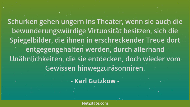 Karl Gutzkow - Schurken gehen ungern ins Theater, wenn sie auch die bewunderungswürdige Virtuosität besitzen, sich die Spie...