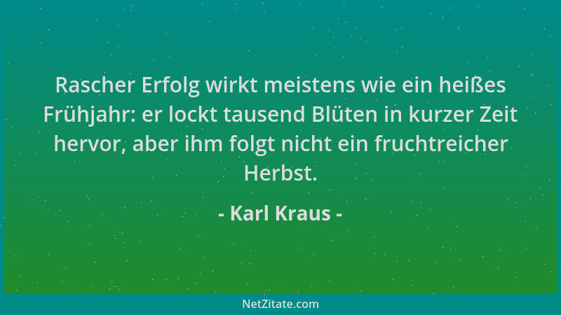 Karl Kraus - Rascher Erfolg wirkt meistens wie ein heißes Frühjahr: er lockt tausend Blüten in kurzer Zeit hervor, aber ihm...