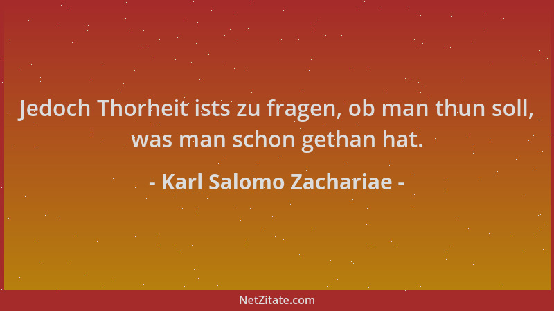 Karl Salomo Zachariae - Jedoch Thorheit ists zu fragen, ob man thun soll, was man schon gethan hat....