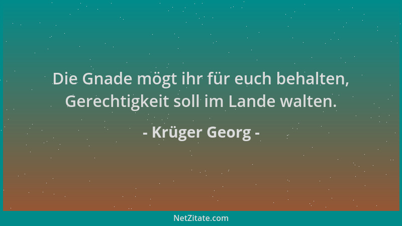 Krüger Georg - Die Gnade mögt ihr für euch behalten, Gerechtigkeit soll im Lande walten....