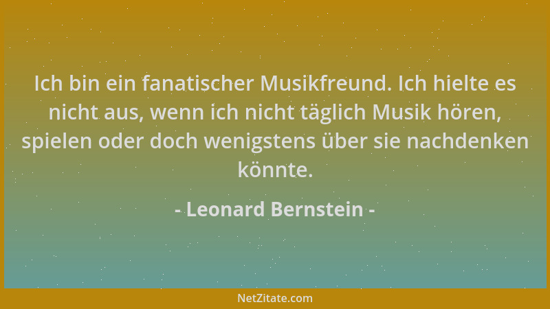 Leonard Bernstein - Ich bin ein fanatischer Musikfreund. Ich hielte es nicht aus, wenn ich nicht täglich Musik hören, spiel...
