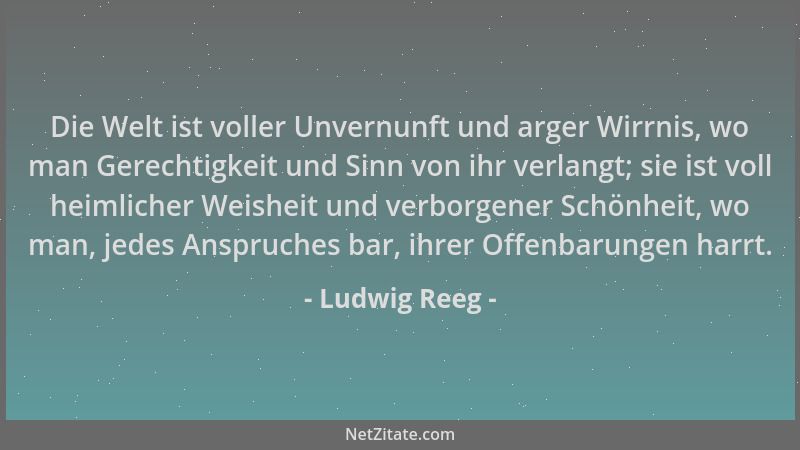 Ludwig Reeg - Die Welt ist voller Unvernunft und arger Wirrnis, wo man Gerechtigkeit und Sinn von ihr verlangt; sie ist vol...