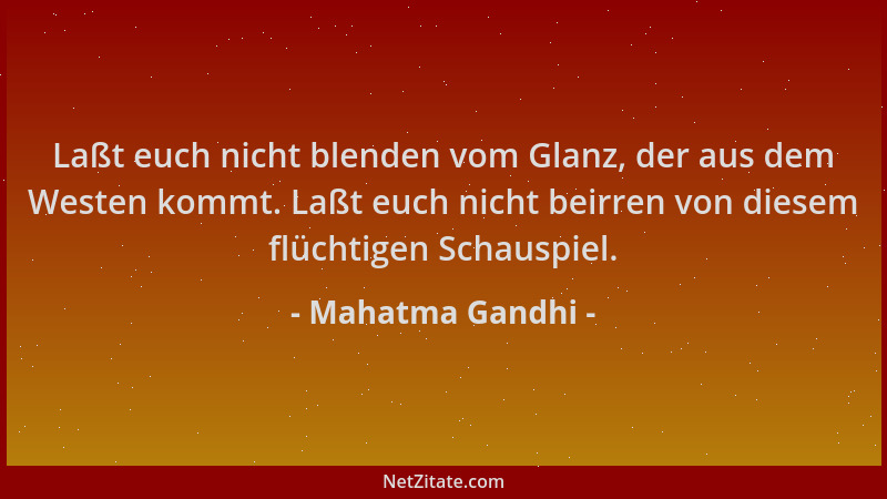Mahatma Gandhi - Laßt euch nicht blenden vom Glanz, der aus dem Westen kommt. Laßt euch nicht beirren von diesem flüchtigen...