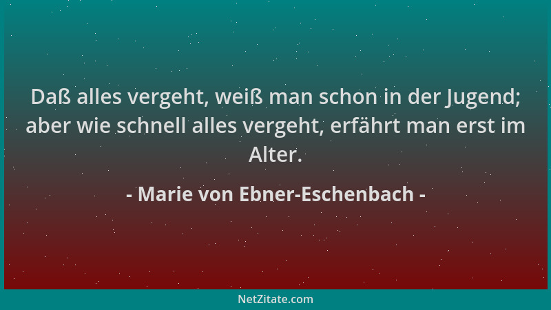 Marie von Ebner-Eschenbach - Daß alles vergeht, weiß man schon in der Jugend; aber wie schnell alles vergeht, erfährt man e...