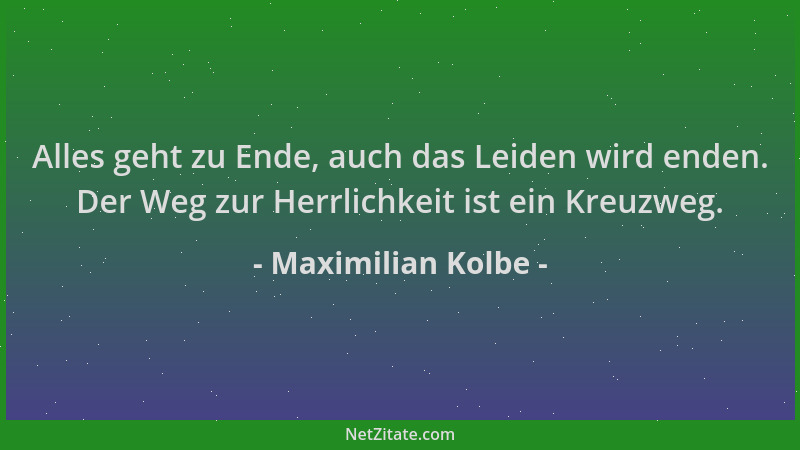 Maximilian Kolbe - Alles geht zu Ende, auch das Leiden wird enden. Der Weg zur Herrlichkeit ist ein Kreuzweg....
