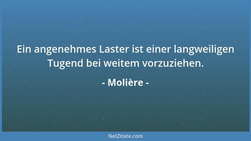 Molière - Ein angenehmes Laster ist einer langweiligen Tugend bei weitem vorzuziehen....