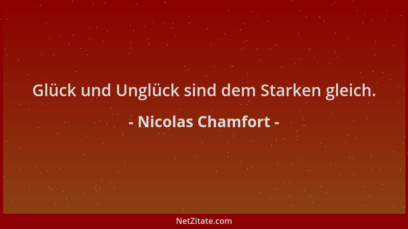 Nicolas Chamfort - Glück und Unglück sind dem Starken gleich....