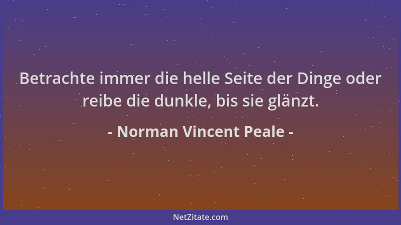 Norman Vincent Peale - Betrachte immer die helle Seite der Dinge oder reibe die dunkle, bis sie glänzt....