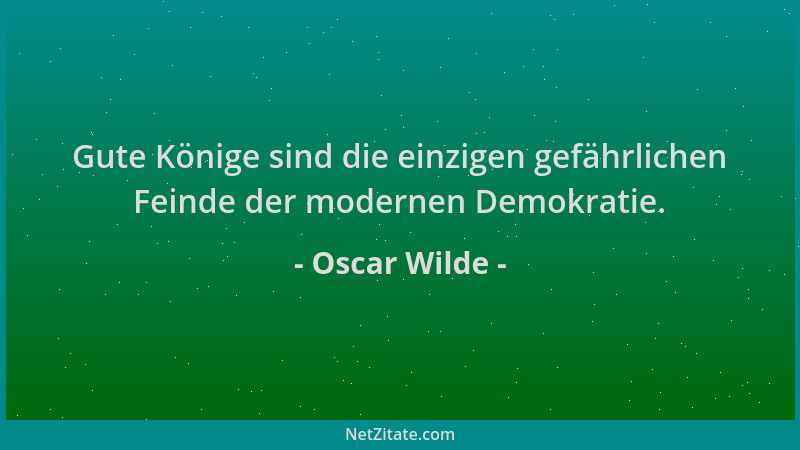 Oscar Wilde - Gute Könige sind die einzigen gefährlichen Feinde der modernen Demokratie....