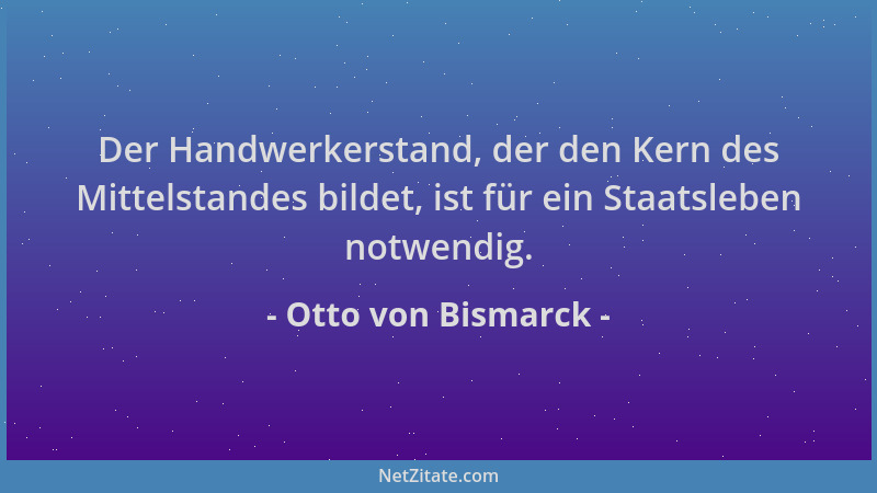 Otto von Bismarck - Der Handwerkerstand, der den Kern des Mittelstandes bildet, ist für ein Staatsleben notwendig....