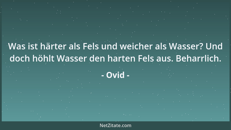 Ovid - Was ist härter als Fels und weicher als Wasser? Und doch höhlt Wasser den harten Fels aus. Beharrlich....