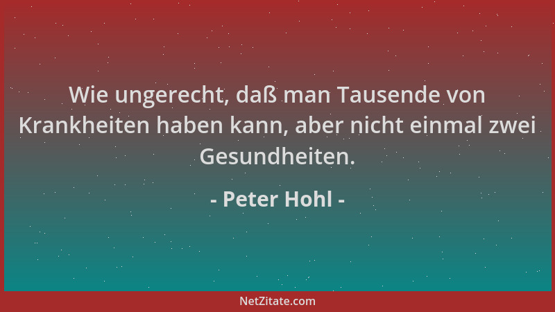 Peter Hohl - Wie ungerecht, daß man Tausende von Krankheiten haben kann, aber nicht einmal zwei Gesundheiten....