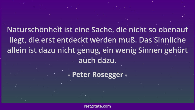 Peter Rosegger - Naturschönheit ist eine Sache, die nicht so obenauf liegt, die erst entdeckt werden muß. Das Sinnliche all...