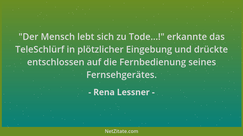 Rena Lessner -  "Der Mensch lebt sich zu Tode...! " erkannte das TeleSchlürf in plötzlicher Eingebung und drückte entschlosse...