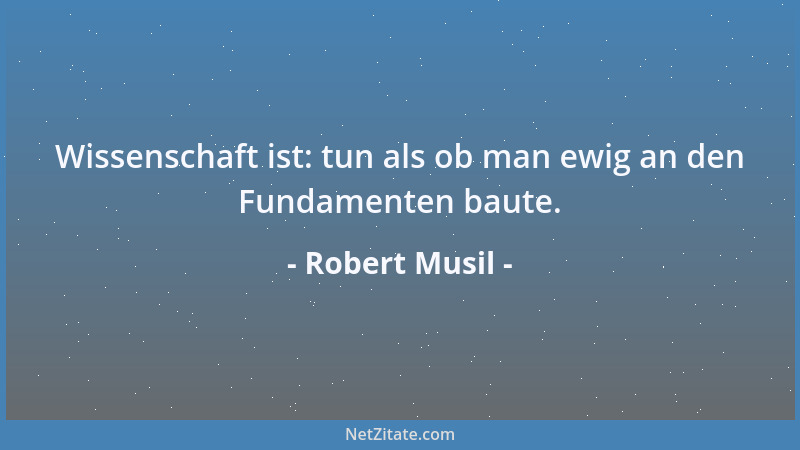 Robert Musil - Wissenschaft ist: tun als ob man ewig an den Fundamenten baute....