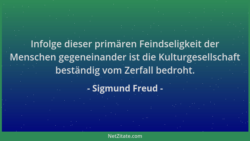Sigmund Freud - Infolge dieser primären Feindseligkeit der Menschen gegeneinander ist die Kulturgesellschaft beständig vom...