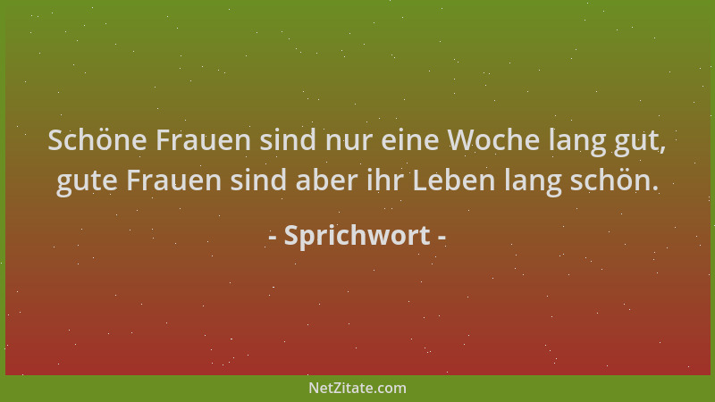 Sprichwort - Schöne Frauen sind nur eine Woche lang gut, gute Frauen sind aber ihr Leben lang schön....