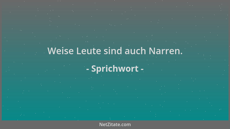 Sprichwort - Weise Leute sind auch Narren....