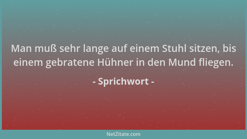 Sprichwort - Man muß sehr lange auf einem Stuhl sitzen, bis einem gebratene Hühner in den Mund fliegen....
