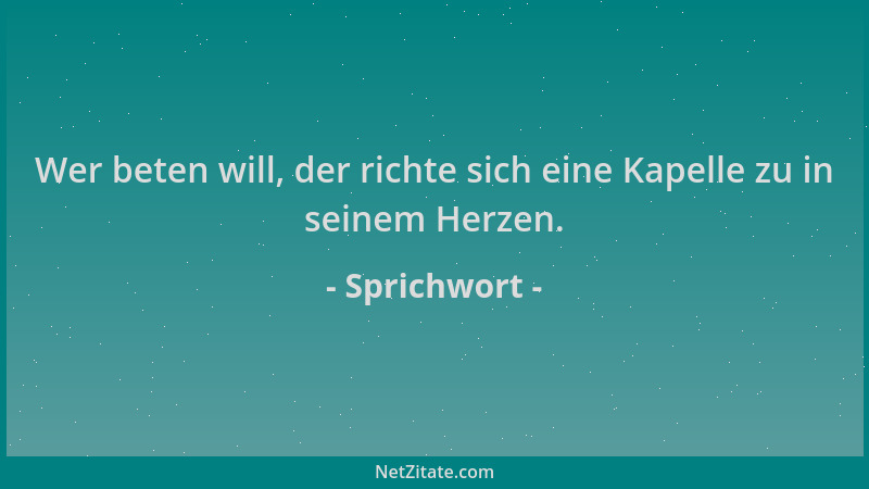 Sprichwort - Wer beten will, der richte sich eine Kapelle zu in seinem Herzen....