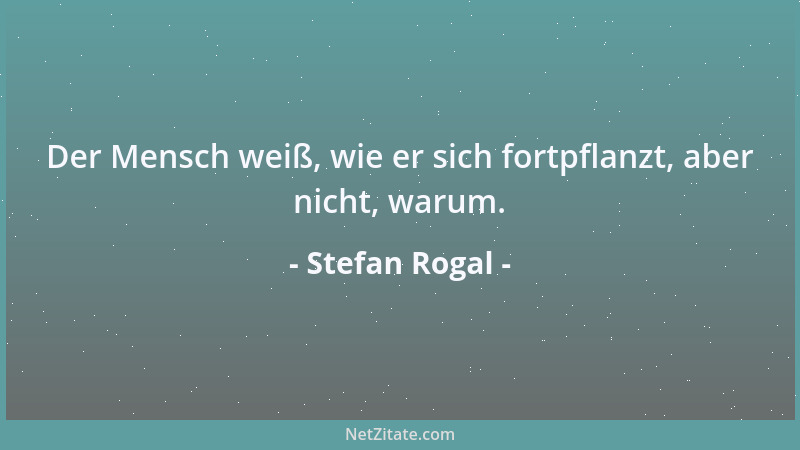 Stefan Rogal - Der Mensch weiß, wie er sich fortpflanzt, aber nicht, warum....