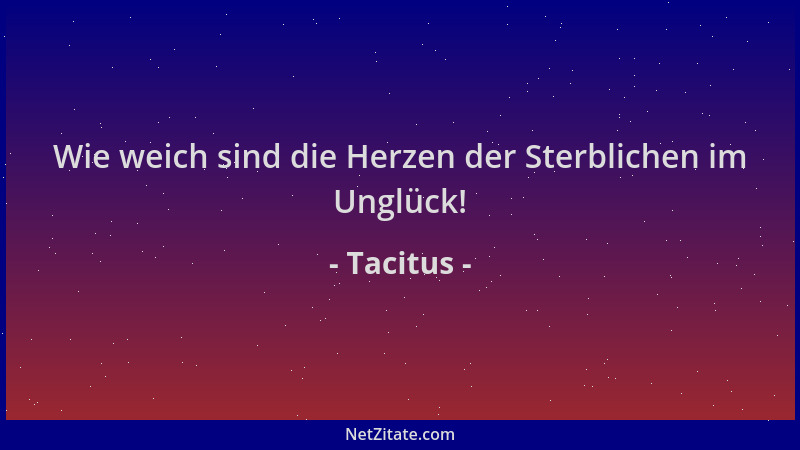 Tacitus - Wie weich sind die Herzen der Sterblichen im Unglück!...