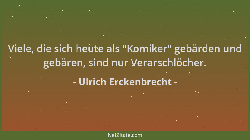 Ulrich Erckenbrecht - Viele, die sich heute als  "Komiker " gebärden und gebären, sind nur Verarschlöcher....