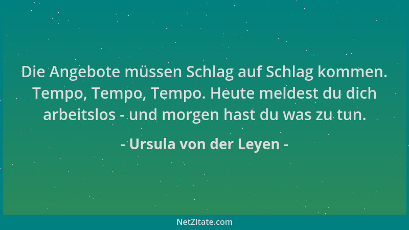 Ursula von der Leyen - Die Angebote müssen Schlag auf Schlag kommen. Tempo, Tempo, Tempo. Heute meldest du dich arbeitslos...