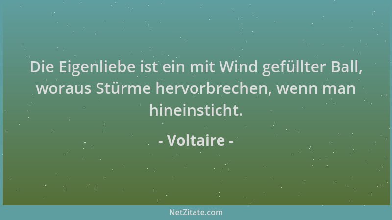 Voltaire - Die Eigenliebe ist ein mit Wind gefüllter Ball, woraus Stürme hervorbrechen, wenn man hineinsticht....