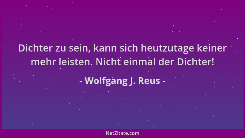 Wolfgang J. Reus - Dichter zu sein, kann sich heutzutage keiner mehr leisten. Nicht einmal der Dichter!...